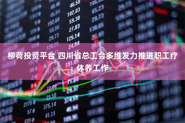 柳荷投资平台 四川省总工会多维发力推进职工疗休养工作