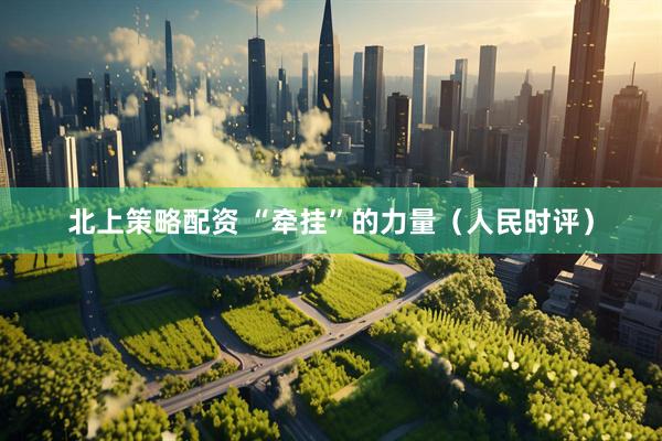 北上策略配资 “牵挂”的力量（人民时评）