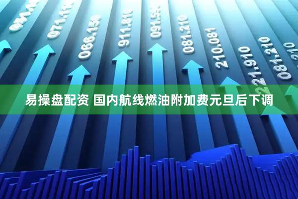 易操盘配资 国内航线燃油附加费元旦后下调