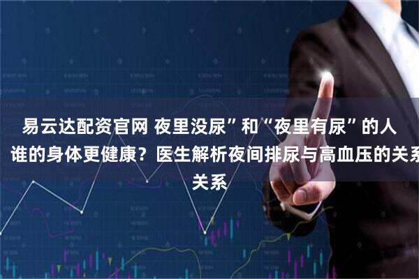 易云达配资官网 夜里没尿”和“夜里有尿”的人，谁的身体更健康？医生解析夜间排尿与高血压的关系
