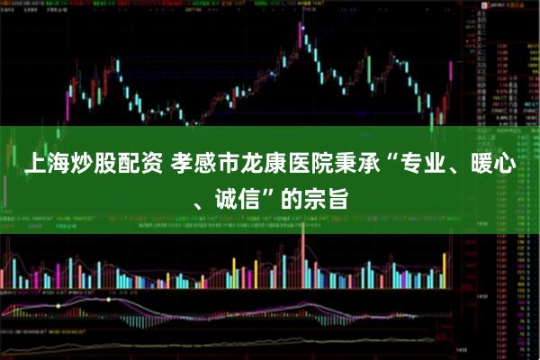上海炒股配资 孝感市龙康医院秉承“专业、暖心、诚信”的宗旨