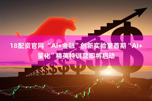 18配资官网 “AI+金融”创新实验室首期“AI+量化”精英特训营即将启动