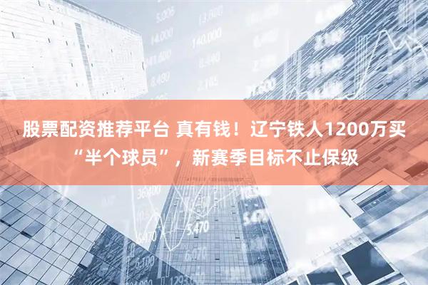 股票配资推荐平台 真有钱！辽宁铁人1200万买“半个球员”，新赛季目标不止保级
