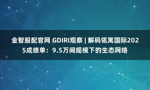 金智股配官网 GDIRI观察 | 解码瓴寓国际2025成绩单：9.5万间规模下的生态网络