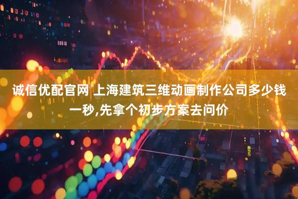 诚信优配官网 上海建筑三维动画制作公司多少钱一秒,先拿个初步方案去问价
