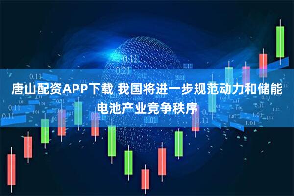唐山配资APP下载 我国将进一步规范动力和储能电池产业竞争秩序