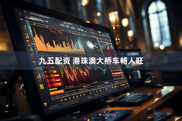 九五配资 港珠澳大桥车畅人旺