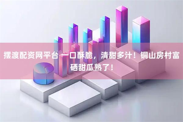 摆渡配资网平台 一口酥脆，清甜多汁！铜山房村富硒甜瓜熟了！