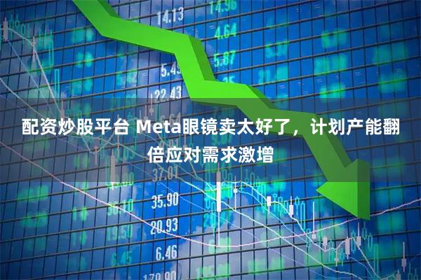 配资炒股平台 Meta眼镜卖太好了，计划产能翻倍应对需求激增