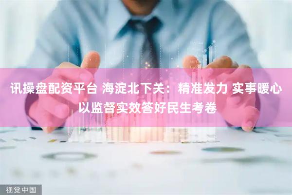 讯操盘配资平台 海淀北下关：精准发力 实事暖心 以监督实效答好民生考卷