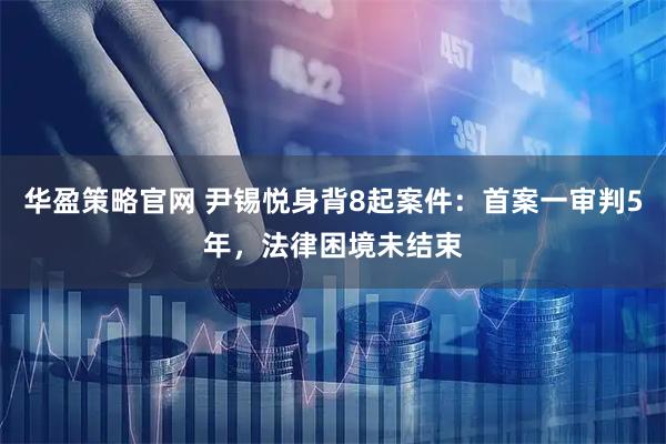 华盈策略官网 尹锡悦身背8起案件：首案一审判5年，法律困境未结束