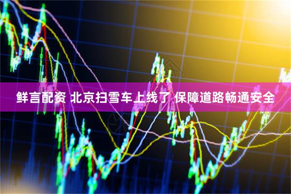 鲜言配资 北京扫雪车上线了 保障道路畅通安全
