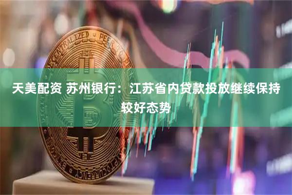 天美配资 苏州银行：江苏省内贷款投放继续保持较好态势