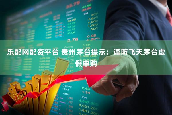 乐配网配资平台 贵州茅台提示：谨防飞天茅台虚假申购