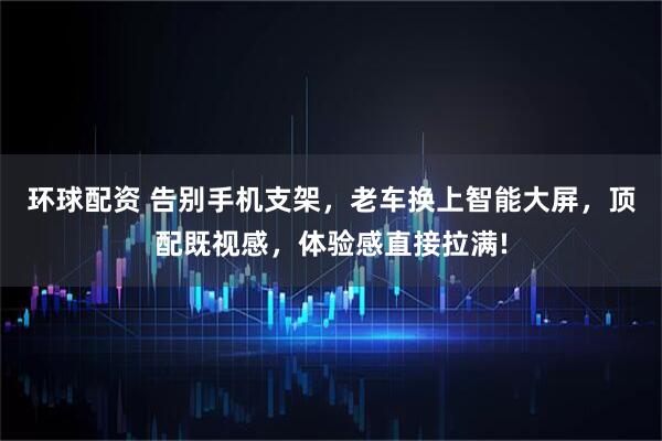 环球配资 告别手机支架，老车换上智能大屏，顶配既视感，体验感直接拉满!