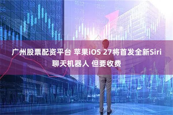 广州股票配资平台 苹果iOS 27将首发全新Siri聊天机器人 但要收费