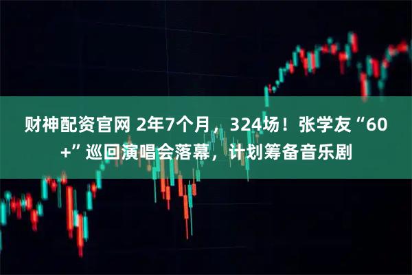财神配资官网 2年7个月，324场！张学友“60+”巡回演唱会落幕，计划筹备音乐剧