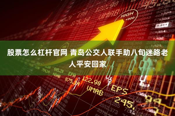 股票怎么杠杆官网 青岛公交人联手助八旬迷路老人平安回家