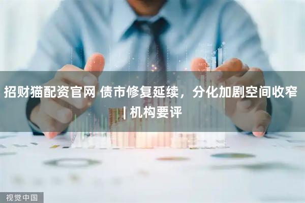 招财猫配资官网 债市修复延续，分化加剧空间收窄 | 机构要评