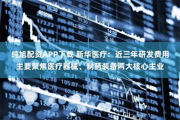 纯旭配资APP下载 新华医疗：近三年研发费用主要聚焦医疗器械、制药装备两大核心主业