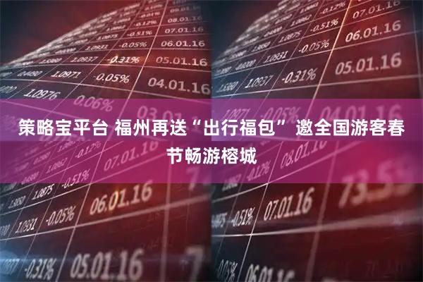 策略宝平台 福州再送“出行福包” 邀全国游客春节畅游榕城