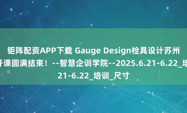 钜阵配资APP下载 Gauge Design检具设计苏州38期公开课圆满结束！--智慧企训学院--2025.6.21-6.22_培训_尺寸