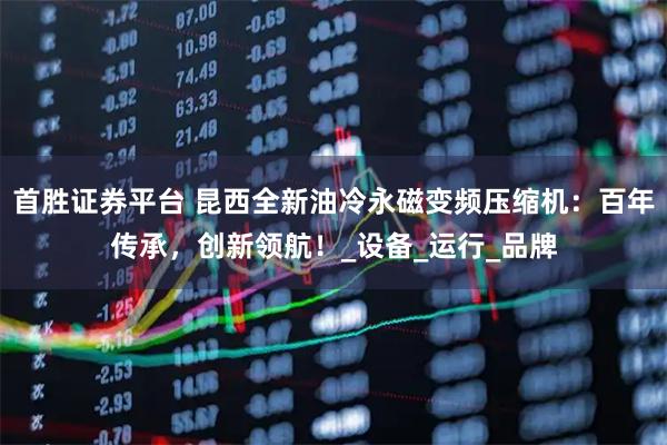首胜证券平台 昆西全新油冷永磁变频压缩机：百年传承，创新领航！_设备_运行_品牌