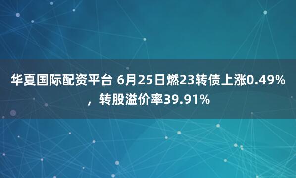 华夏国际配资平台 6月25日燃23转债上涨0.49%，转股溢价率39.91%
