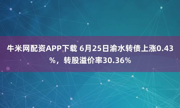 牛米网配资APP下载 6月25日渝水转债上涨0.43%，转股溢价率30.36%