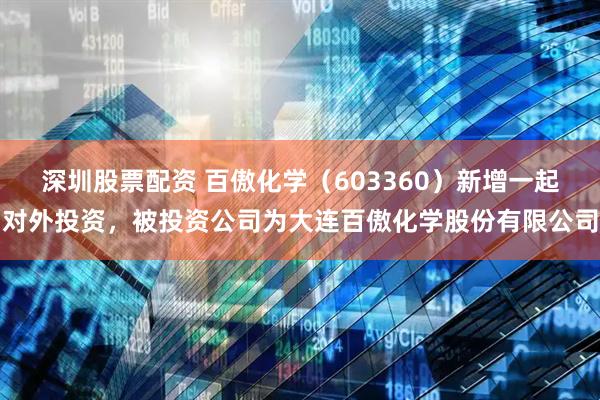 深圳股票配资 百傲化学（603360）新增一起对外投资，被投资公司为大连百傲化学股份有限公司