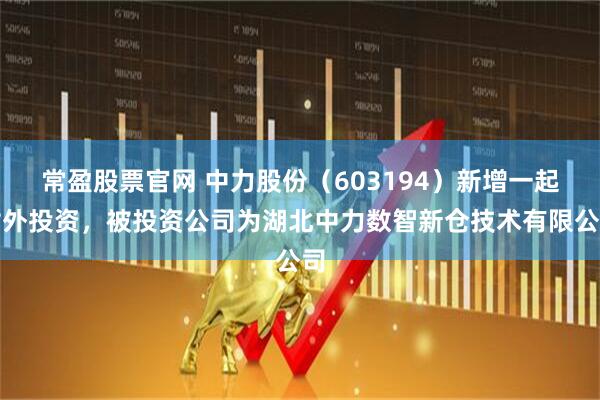 常盈股票官网 中力股份（603194）新增一起对外投资，被投资公司为湖北中力数智新仓技术有限公司