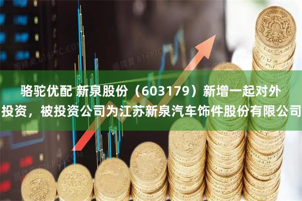 骆驼优配 新泉股份（603179）新增一起对外投资，被投资公司为江苏新泉汽车饰件股份有限公司