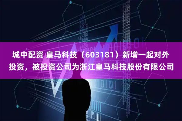 城中配资 皇马科技（603181）新增一起对外投资，被投资公司为浙江皇马科技股份有限公司