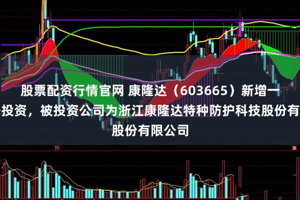 股票配资行情官网 康隆达（603665）新增一起对外投资，被投资公司为浙江康隆达特种防护科技股份有限公司
