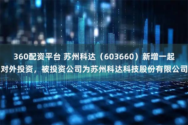 360配资平台 苏州科达（603660）新增一起对外投资，被投资公司为苏州科达科技股份有限公司
