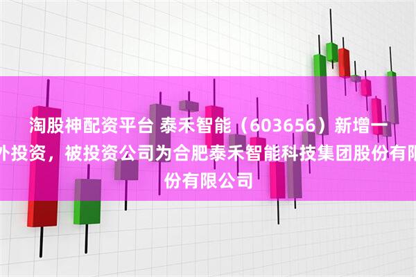 淘股神配资平台 泰禾智能（603656）新增一起对外投资，被投资公司为合肥泰禾智能科技集团股份有限公司