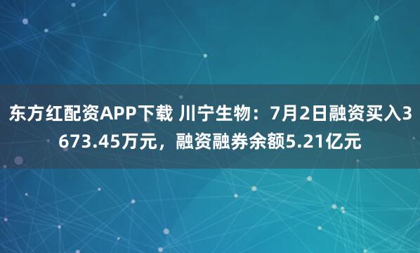东方红配资APP下载 川宁生物：7月2日融资买入3673.45万元，融资融券余额5.21亿元