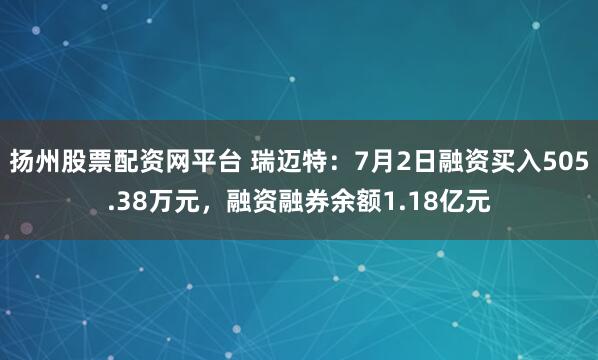 扬州股票配资网平台 瑞迈特：7月2日融资买入505.38万元，融资融券余额1.18亿元