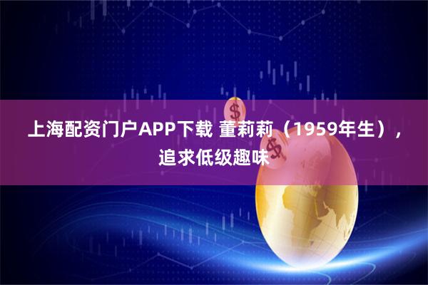 上海配资门户APP下载 董莉莉（1959年生），追求低级趣味
