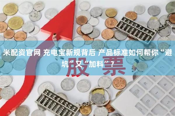 米配资官网 充电宝新规背后 产品标准如何帮你“避坑”又“加料”？