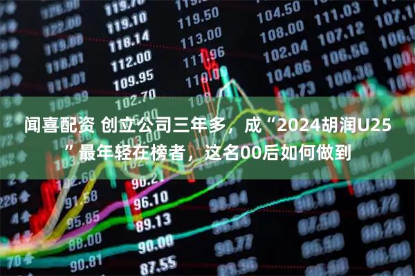 闻喜配资 创立公司三年多，成“2024胡润U25”最年轻在榜者，这名00后如何做到