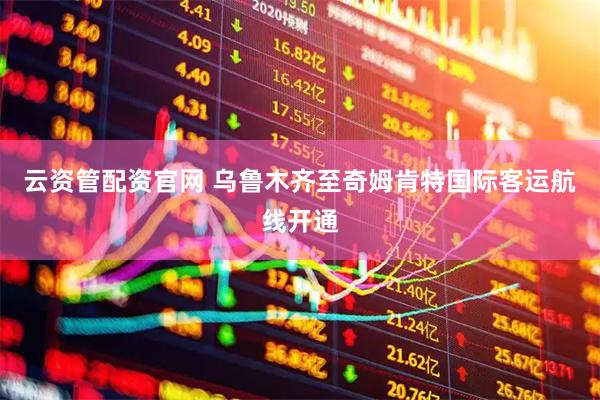 云资管配资官网 乌鲁木齐至奇姆肯特国际客运航线开通