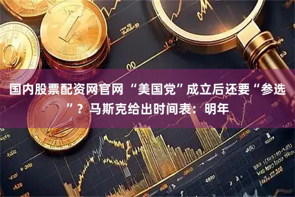 国内股票配资网官网 “美国党”成立后还要“参选”？马斯克给出时间表：明年