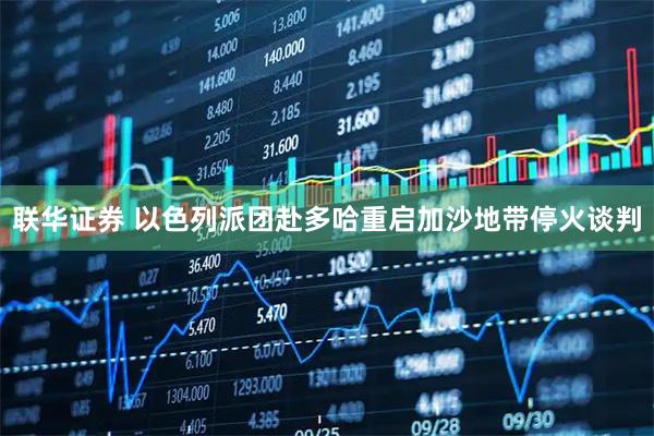 联华证券 以色列派团赴多哈重启加沙地带停火谈判