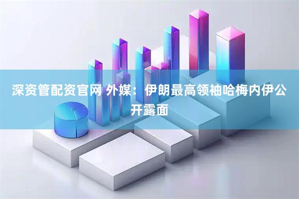 深资管配资官网 外媒：伊朗最高领袖哈梅内伊公开露面