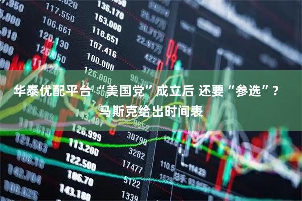 华泰优配平台 “美国党”成立后 还要“参选”？ 马斯克给出时间表