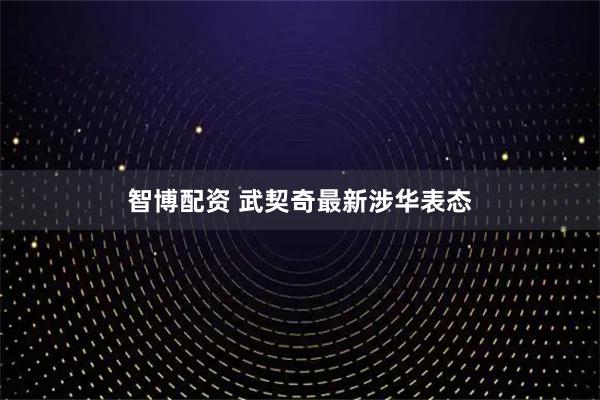 智博配资 武契奇最新涉华表态