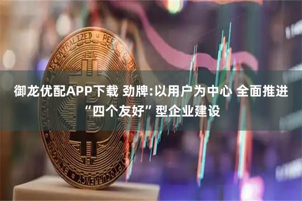 御龙优配APP下载 劲牌:以用户为中心 全面推进“四个友好”型企业建设