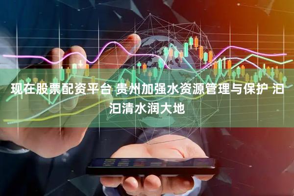 现在股票配资平台 贵州加强水资源管理与保护 汩汩清水润大地