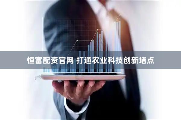 恒富配资官网 打通农业科技创新堵点